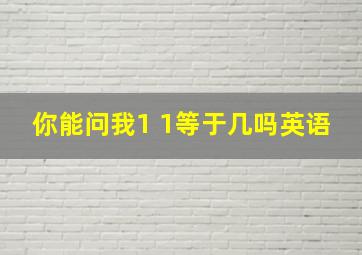 你能问我1 1等于几吗英语